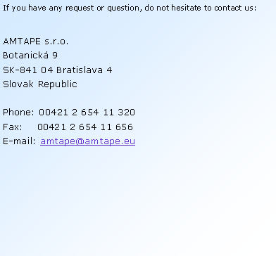 Textov� pole: If you have any request or question, do not hesitate to contact us:AMTAPE s.r.o.Botanick� 9SK-841 04 Bratislava 4Slovak RepublicPhone: 00421 2 654 11 320Fax:    00421 2 654 11 656
E-mail: amtape@amtape.eu